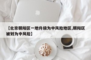 【北京朝阳区一地升级为中风险地区,朝阳区被划为中风险】