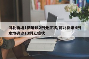 河北新增1例确诊2例无症状/河北新增4例本地确诊13例无症状