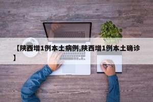【陕西增1例本土病例,陕西增1例本土确诊】