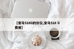 【宝马528li的价位,宝马528 li费用】