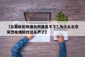 【北京此轮疫情为何居高不下?,为什么北京突然疫情防控这么严了】