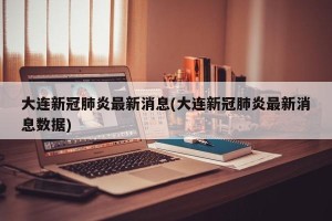 大连新冠肺炎最新消息(大连新冠肺炎最新消息数据)