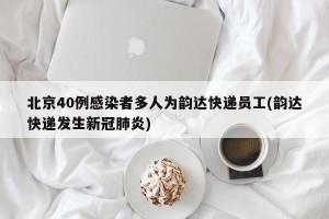 北京40例感染者多人为韵达快递员工(韵达快递发生新冠肺炎)