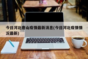 今日河北唐山疫情最新消息(今日河北疫情情况最新)