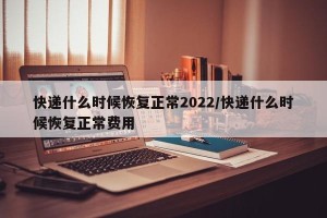 快递什么时候恢复正常2022/快递什么时候恢复正常费用