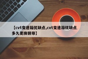 【cvt变速箱优缺点,cvt变速箱优缺点多久更换钢带】