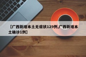 【广西新增本土无症状129例,广西新增本土确诊1例】