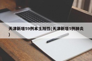天津新增59例本土阳性(天津新增5例肺炎)
