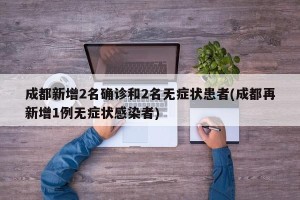 成都新增2名确诊和2名无症状患者(成都再新增1例无症状感染者)
