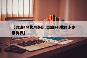 【奥迪a4l费用多少,奥迪a4l费用多少报价表】