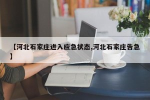 【河北石家庄进入应急状态,河北石家庄告急】