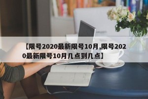 【限号2020最新限号10月,限号2020最新限号10月几点到几点】