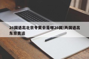 26国退出北京冬奥会是哪26国/两国退出东京奥运