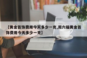 【黄金首饰费用今天多少一克,周六福黄金首饰费用今天多少一克】