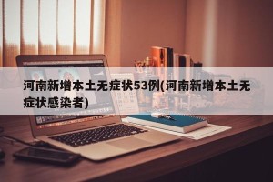河南新增本土无症状53例(河南新增本土无症状感染者)