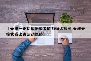 【天津一无症状感染者转为确诊病例,天津无症状感染者活动轨迹】