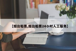 【烟台船票,烟台船票24小时人工服务】