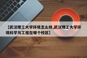 【武汉理工大学环境怎么样,武汉理工大学环境科学与工程在哪个校区】