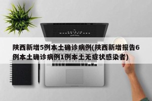 陕西新增5例本土确诊病例(陕西新增报告6例本土确诊病例1例本土无症状感染者)