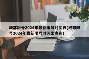 成都限号2024年最新限号时间表(成都限号2024年最新限号时间表查询)