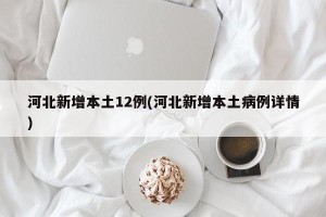 河北新增本土12例(河北新增本土病例详情)