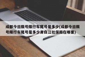 成都今日限号限行车尾号是多少(成都今日限号限行车尾号是多少青白江社保局在哪里)
