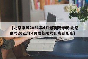 【北京限号2021年4月最新限号表,北京限号2021年4月最新限号几点到几点】