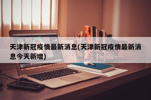 天津新冠疫情最新消息(天津新冠疫情最新消息今天新增)