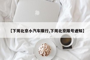 【下周北京小汽车限行,下周北京限号通知】