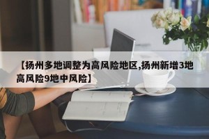 【扬州多地调整为高风险地区,扬州新增3地高风险9地中风险】