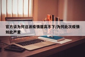 官方谈为何这波疫情居高不下/为何此次疫情如此严重