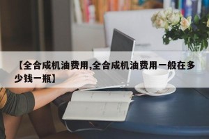 【全合成机油费用,全合成机油费用一般在多少钱一瓶】