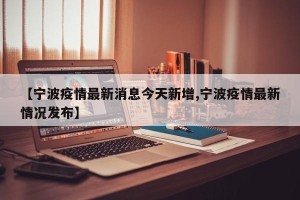【宁波疫情最新消息今天新增,宁波疫情最新情况发布】