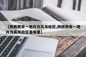 【陕西西安一地升为高风险区,陕西西安一地升为高风险区是哪里】