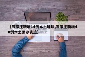 【石家庄新增14例本土确诊,石家庄新增40例本土确诊轨迹】