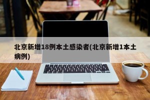 北京新增18例本土感染者(北京新增1本土病例)