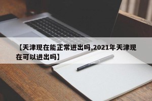 【天津现在能正常进出吗,2021年天津现在可以进出吗】