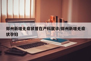 郑州新增无症状曾在产科就诊/郑州新增无症状孕妇