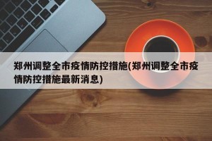 郑州调整全市疫情防控措施(郑州调整全市疫情防控措施最新消息)