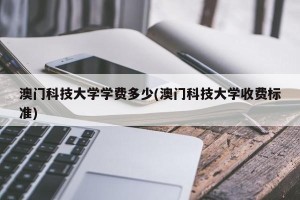 澳门科技大学学费多少(澳门科技大学收费标准)
