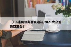 【1.6速腾双离合变速箱,2021大众速腾双离合】