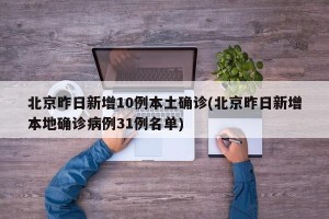 北京昨日新增10例本土确诊(北京昨日新增本地确诊病例31例名单)