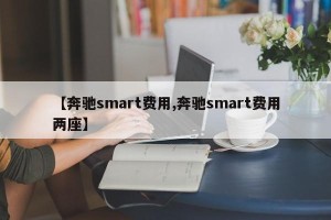 【奔驰smart费用,奔驰smart费用两座】