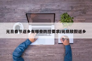 元旦春节返乡有哪些防控要求/元旦放假返乡