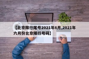【北京限行尾号2021年6月,2021年六月份北京限行号码】