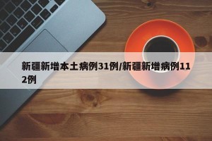 新疆新增本土病例31例/新疆新增病例112例