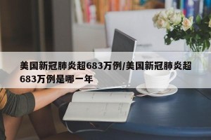 美国新冠肺炎超683万例/美国新冠肺炎超683万例是哪一年