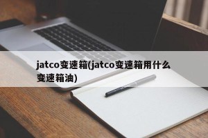 jatco变速箱(jatco变速箱用什么变速箱油)