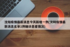 沈阳疫情最新消息今天新增一例(沈阳疫情最新消息名单1例确诊患者情况)