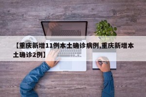 【重庆新增11例本土确诊病例,重庆新增本土确诊2例】